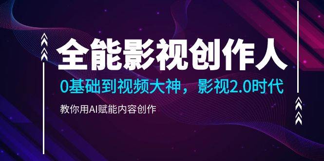 （9271期）全能影视-创作人，0基础到视频大神，影视2.0时代，教你用AI赋能内容创作-三石资源库