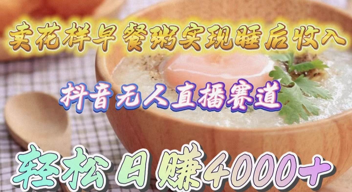 （9822期）卖花样早餐粥实现睡后收入！抖音无人直播新赛道，轻松日赚4000+-三石资源库