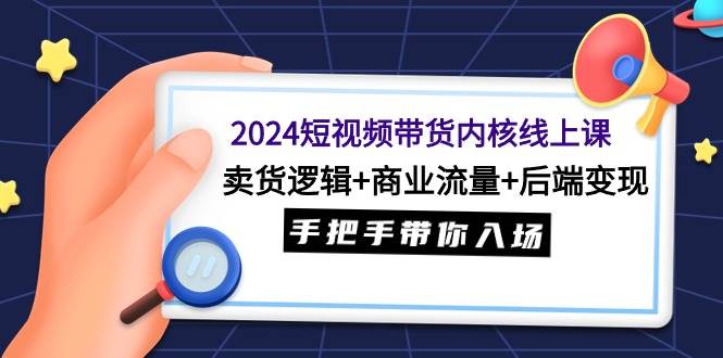 （9471期）2024短视频带货内核线上课：卖货逻辑+商业流量+后端变现，手把手带你入场-三石资源库