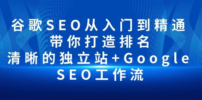(10169期)谷歌SEO从入门到精通 带你打造排名 清晰的独立站+Google SEO工作流-三石资源库