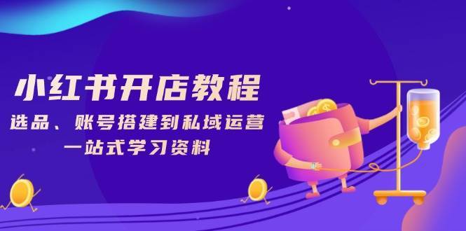 小红书开店教程，选品、账号搭建到私域运营，一站式学习资料-三石淘金网
