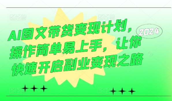 AI图文带货变现计划，操作简单易上手，让你快速开启副业变现之路-三石资源库