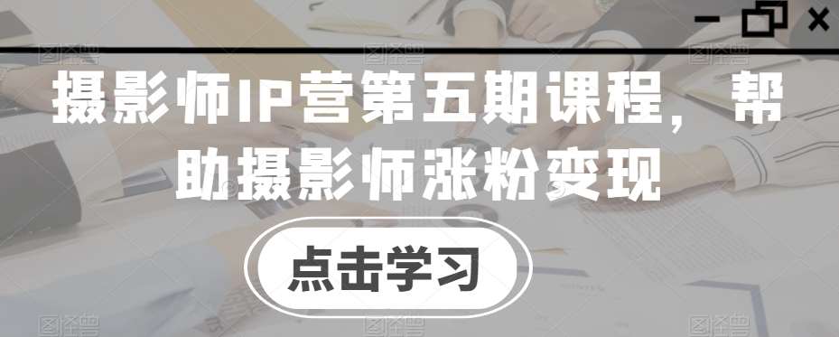 摄影师IP营第五期课程，帮助摄影师涨粉变现-三石淘金网
