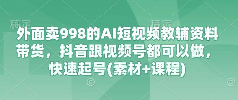 外面卖998的AI短视频教辅资料带货，抖音跟视频号都可以做，快速起号(素材+课程)-三石资源库