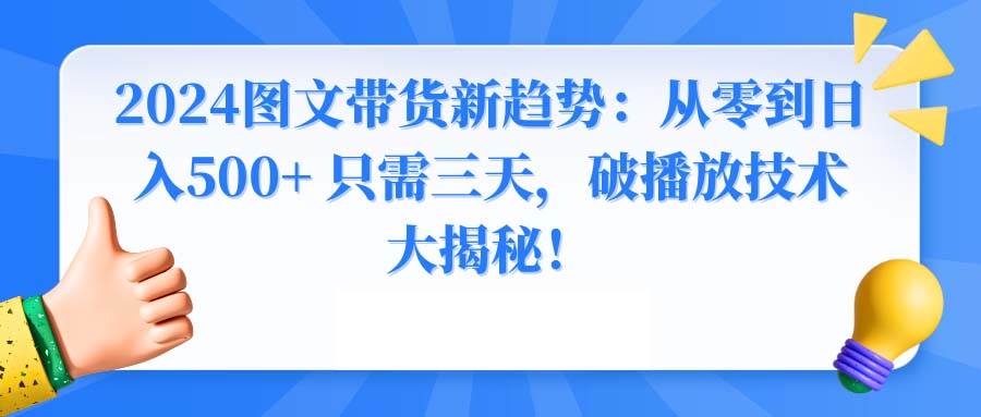 （8904期）2024图文带货新趋势：从零到日入500+ 只需三天，破播放技术大揭秘！-三石资源库