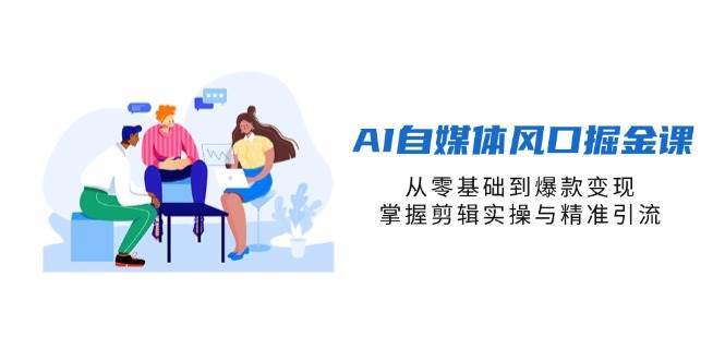 AI自媒体风口掘金课，从零基础到爆款变现，掌握剪辑实操与精准引流-三石淘金网