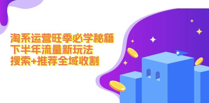 （12364期）淘系运营旺季必学秘籍：下半年流量新玩法：搜索+推荐全域收割（无水印）-三石资源库