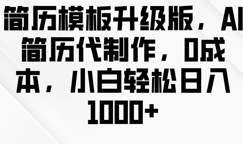 简历模板升级版，AI简历代制作，0成本，小白轻松日入1000+-三石淘金网