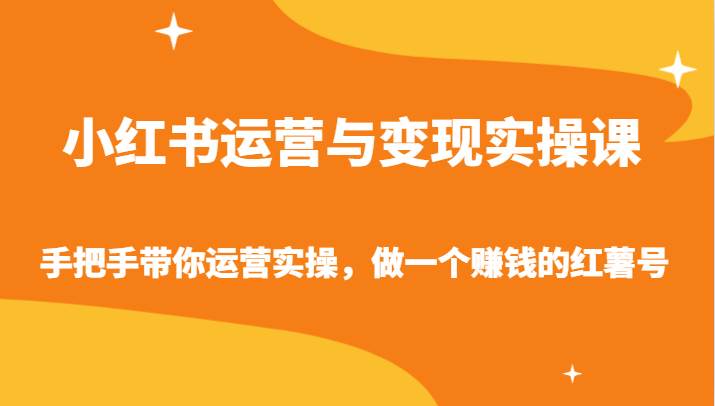 小红书运营与变现实操课-手把手带你运营实操，做一个赚钱的红薯号-三石资源库