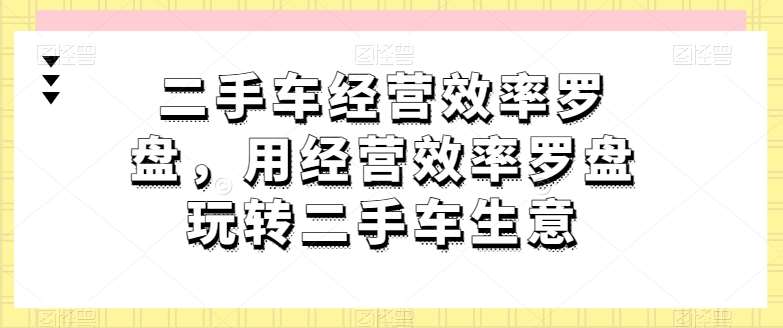二手车经营效率罗盘，用经营效率罗盘玩转二手车生意-三石资源库