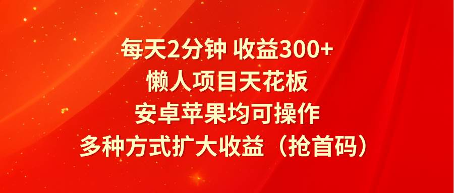 每天2分钟收益300+，懒人项目天花板，安卓苹果均可操作，多种方式扩大收益（抢首码）-三石资源库