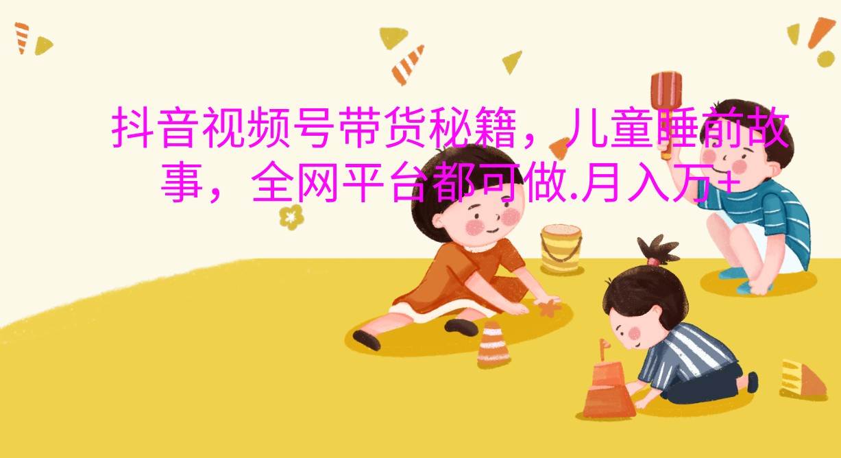 抖音视频号带货秘籍，儿童睡前故事，全网平台都可做.月入万+-三石资源库