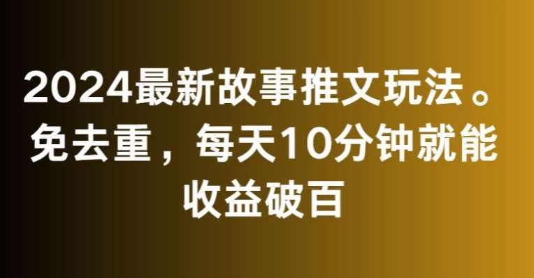 2024最新故事推文玩法，免去重，每天10分钟就能收益破百【揭秘】-三石淘金网