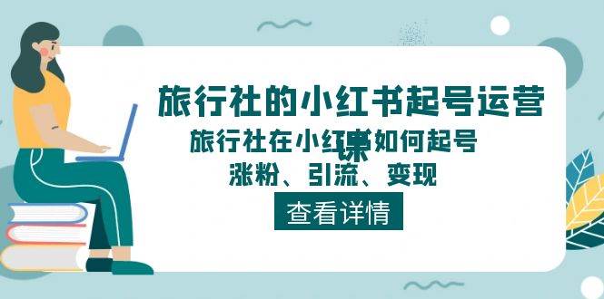 旅行社的小红书起号运营课，旅行社在小红书如何起号、涨粉、引流、变现-三石资源库
