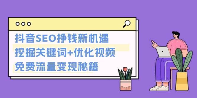 抖音SEO挣钱新机遇：挖掘关键词+优化视频，免费流量变现秘籍-三石资源库