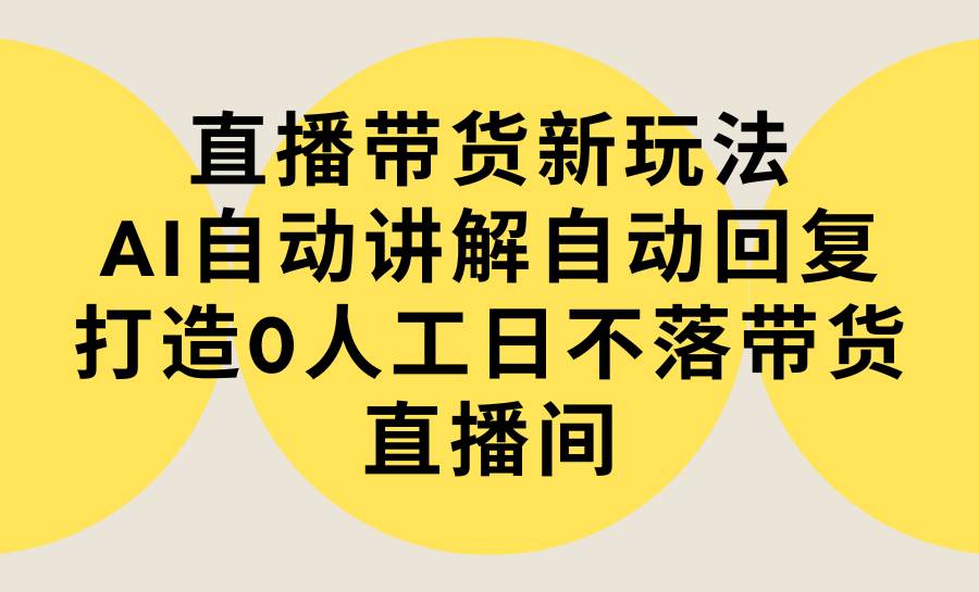 （9328期）直播带货新玩法，AI自动讲解自动回复 打造0人工日不落带货直播间-教程+软件-三石资源库