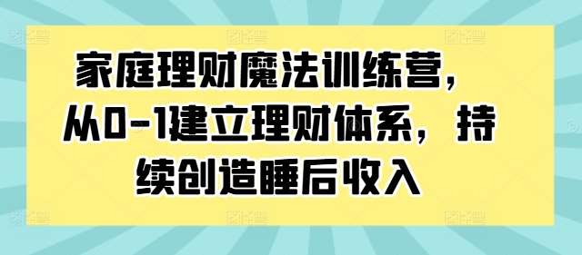 家庭理财魔法训练营，从0-1建立理财体系，持续创造睡后收入-三石资源库