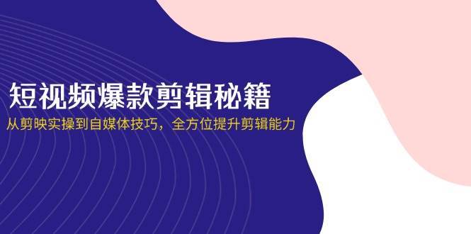 短视频爆款剪辑秘籍，从剪映实操到自媒体技巧，全方位提升剪辑能力-三石资源库