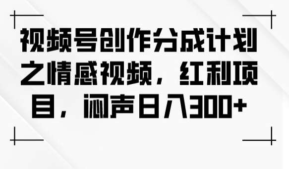 视频号创作分成计划之情感视频，红利项目，闷声日入300+-三石资源库