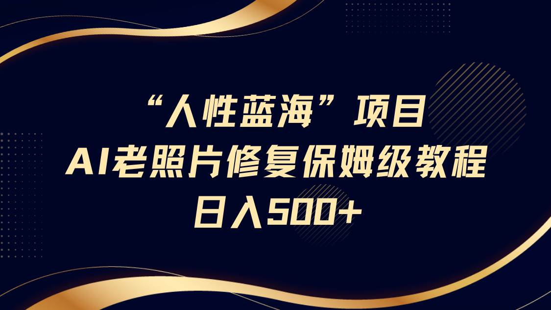 “人性蓝海”AI老照片修复项目保姆级教程，长期复购，轻松日入500+-三石资源库
