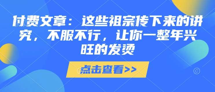 付费文章：这些祖宗传下来的讲究，不服不行，让你一整年兴旺的发烫!(全文收藏)-三石资源库