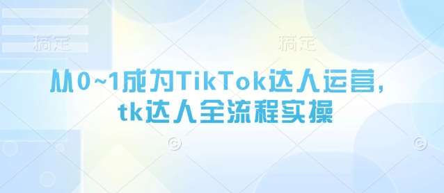从0~1成为TikTok达人运营，tk达人全流程实操-三石资源库