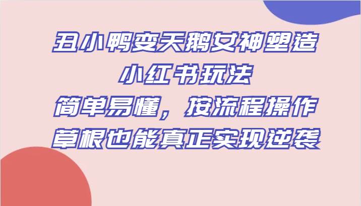 丑小鸭变天鹅女神塑造小红书玩法，简单易懂，按流程操作，草根也能真正实现逆袭-三石淘金网