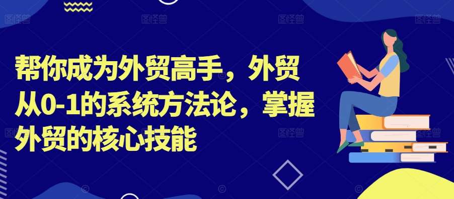 帮你成为外贸高手，外贸从0-1的系统方法论，掌握外贸的核心技能-三石淘金网