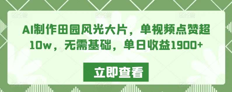 AI制作田园风光大片，单视频点赞超10w，无需基础，单日收益1900+【揭秘】-三石淘金网