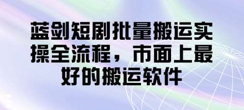 蓝剑短剧批量搬运实操全流程，市面上最好的搬运软件-三石淘金网