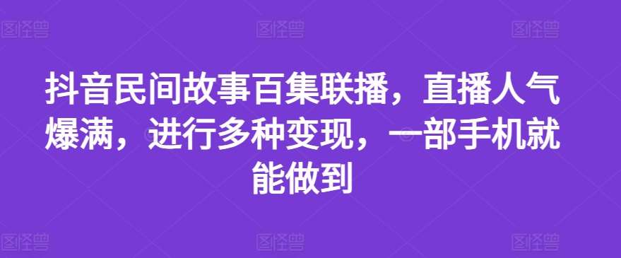 抖音民间故事百集联播，直播人气爆满，进行多种变现，一部手机就能做到【揭秘】-三石资源库