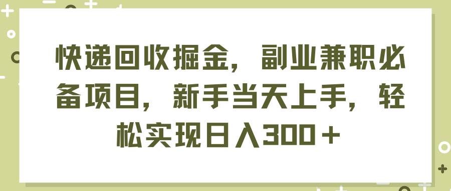 （11747期）快递回收掘金，副业兼职必备项目，新手当天上手，轻松实现日入300＋-三石资源库