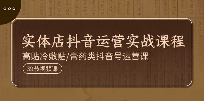 实体店抖音运营实操课程，高贴冷敷贴/膏药类抖音号运营课（39节）-三石资源库