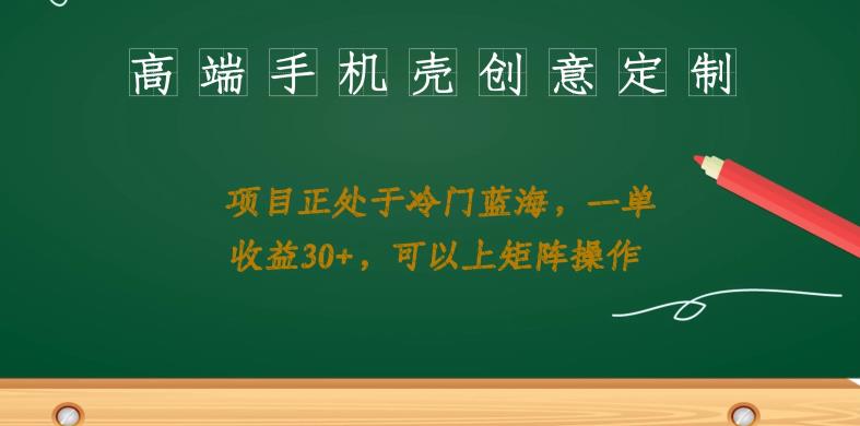 高端手机壳创意定制，项目正处于蓝海，每单收益30+，可以上矩阵操作【揭秘】-三石淘金网