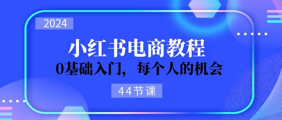 2024从0-1学习小红书电商,0基础入门,每个人的机会(45节)-三石资源库