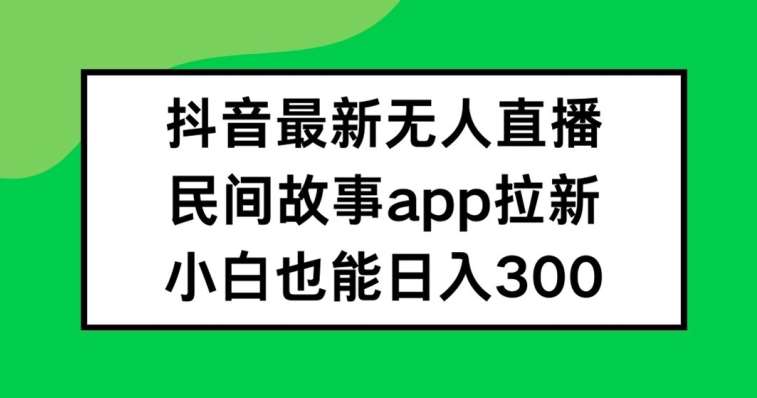 抖音无人直播，民间故事APP拉新，小白也能日入300+【揭秘】-三石资源库