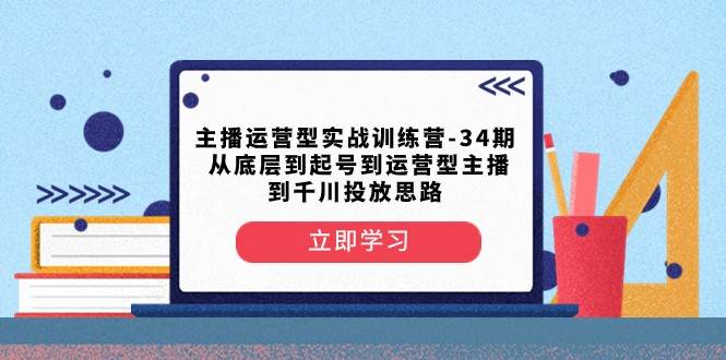 主播运营型实战训练营-第34期 从底层到起号到运营型主播到千川投放思路-三石淘金网