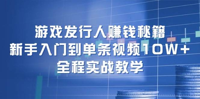游戏发行人赚钱秘籍：新手入门到单条视频10W+，全程实战教学-三石淘金网