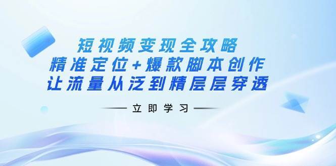 短视频变现全攻略：精准定位+爆款脚本创作，让流量从泛到精层层穿透-三石资源库
