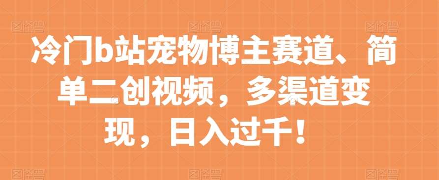 冷门b站宠物博主赛道，简单二创视频，多渠道变现，日入过千！【揭秘】-三石资源库