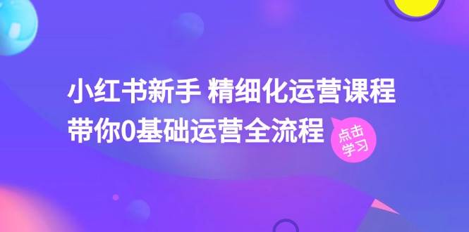 （11417期）小红书新手 精细化运营课程，带你0基础运营全流程（41节视频课）-三石资源库