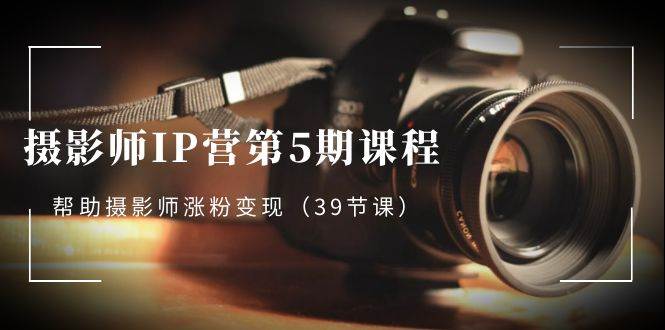 （8430期）摄影师-IP营第5期课程，帮助摄影师涨粉变现（39节课）-三石资源库