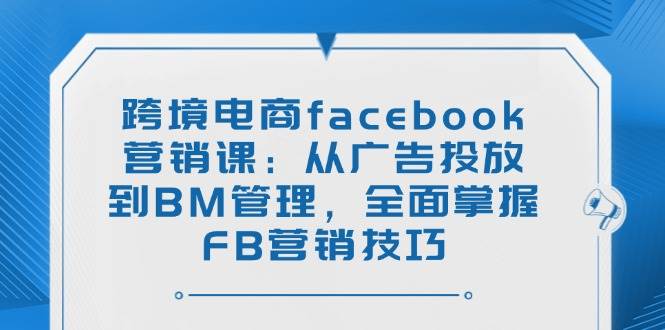 （14314期）跨境电商facebook营销课：从广告投放到BM管理，全面掌握FB营销技巧-三石资源库