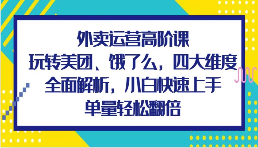 外卖运营高阶课，玩转美团、饿了么，四大维度全面解析，小白快速上手，单量轻松翻倍-三石淘金网