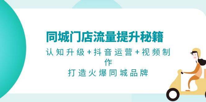 同城门店流量提升秘籍：认知升级+抖音运营+视频制作，打造火爆同城品牌-三石资源库