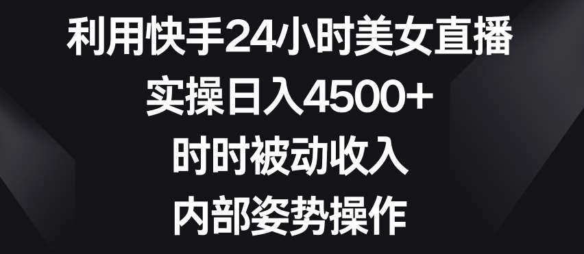 利用快手24小时美女直播，实操日入4500+，时时被动收入，内部姿势操作【揭秘】-三石淘金网
