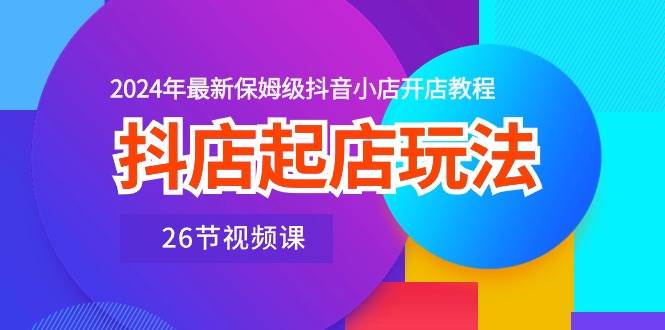 （10687期）抖店起店玩法，2024年最新保姆级抖音小店开店教程（26节视频课）-三石资源库