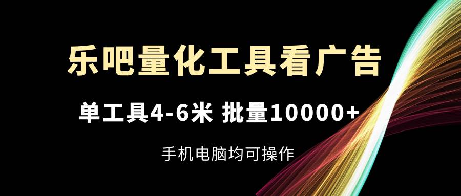 乐吧量化工具看广告，单工具4-6米，批量10000+，手机电脑均可操作-三石资源库