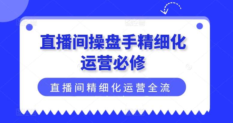 直播间操盘手精细化运营必修，直播间精细化运营全流程解读-三石资源库