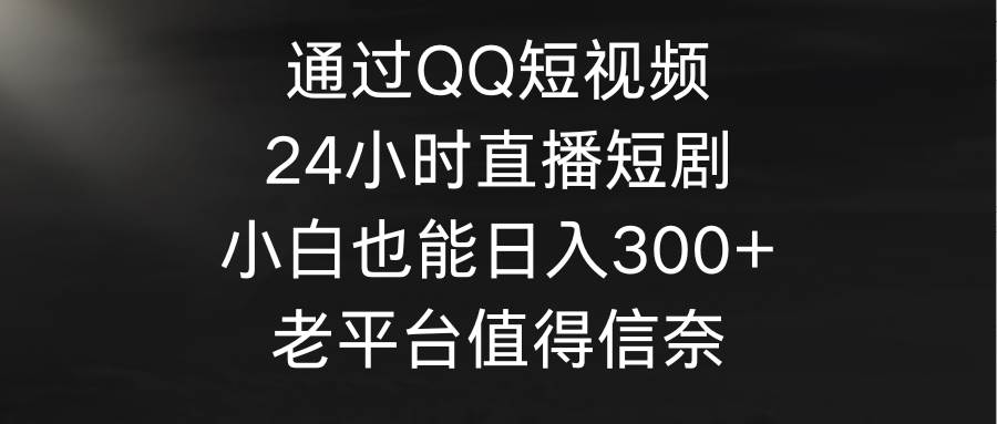 （9469期）通过QQ短视频、24小时直播短剧，小白也能日入300+，老平台值得信奈-三石资源库